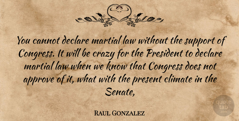 Raul Gonzalez Quote About Approve, Cannot, Climate, Congress, Crazy: You Cannot Declare Martial Law...