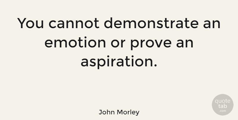 John Morley Quote About British Statesman, Cannot, Emotions: You Cannot Demonstrate An Emotion...