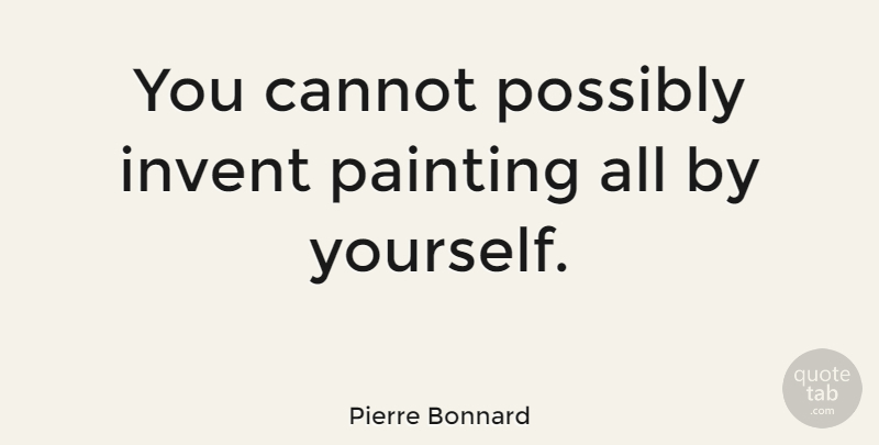 Pierre Bonnard Quote About Painting: You Cannot Possibly Invent Painting...