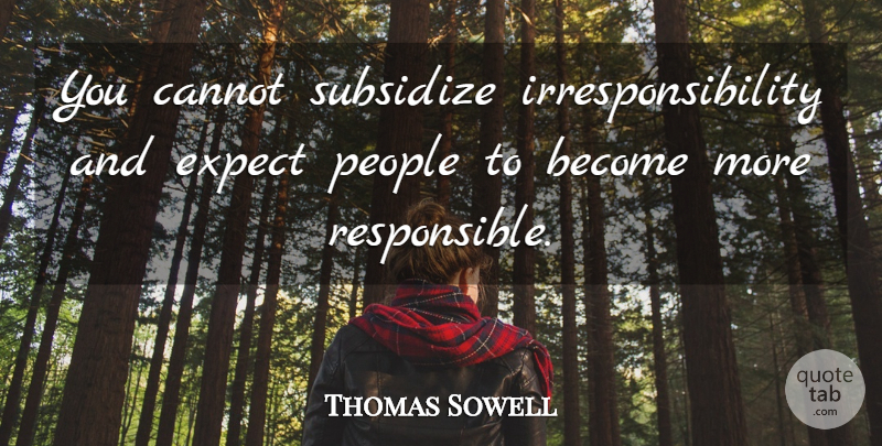 Thomas Sowell Quote About People, Responsible, Irresponsibility: You Cannot Subsidize Irresponsibility And...