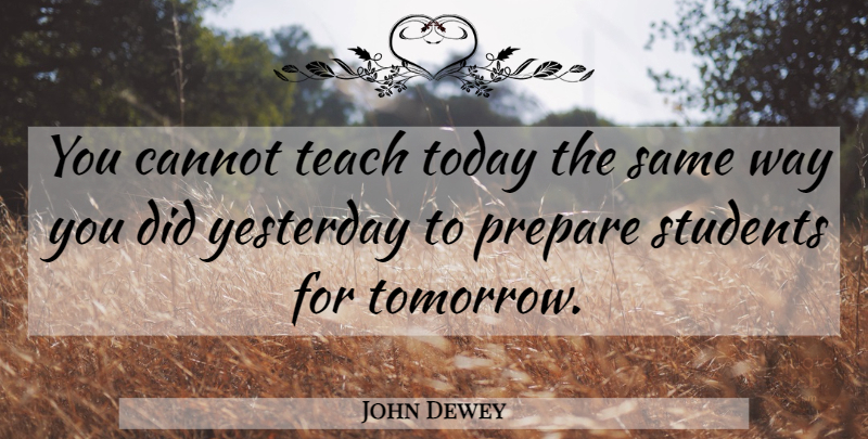 John Dewey Quote About Yesterday, Today, Way: You Cannot Teach Today The...