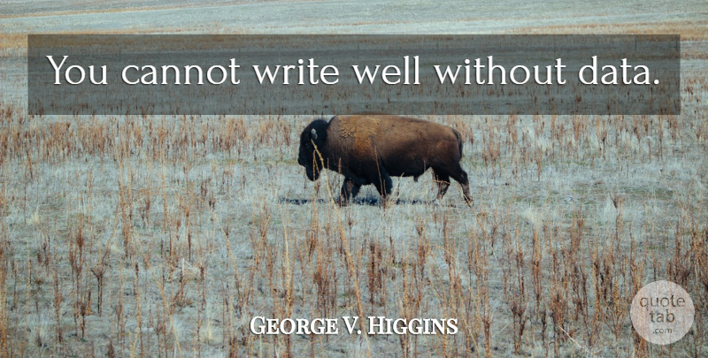 George V. Higgins Quote About Writing, Data, Wells: You Cannot Write Well Without...