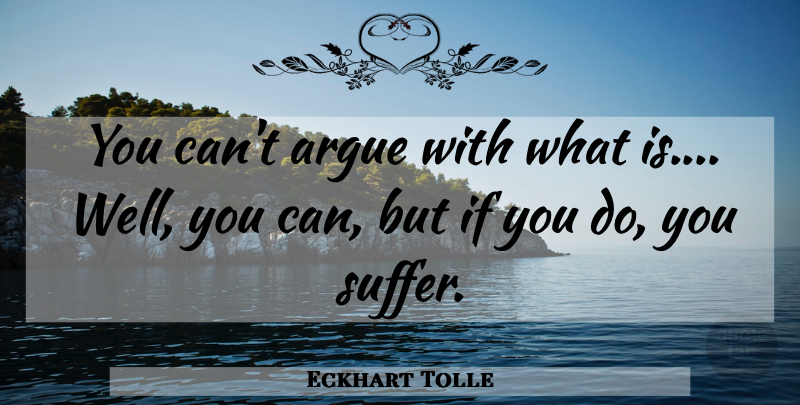 Eckhart Tolle Quote About Yoga Practice, Suffering, Arguing: You Cant Argue With What...