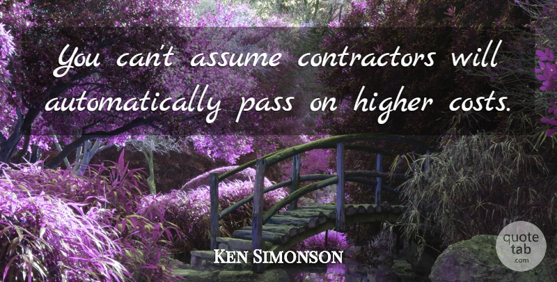 Ken Simonson Quote About Assume, Higher, Pass: You Cant Assume Contractors Will...