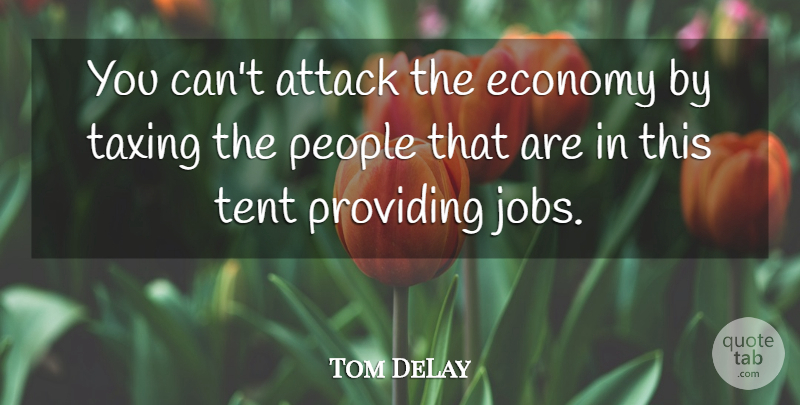 Tom DeLay Quote About Attack, Economy, People, Providing, Taxing: You Cant Attack The Economy...