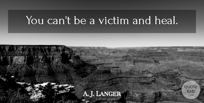 A. J. Langer Quote About Victim, Heal: You Cant Be A Victim...