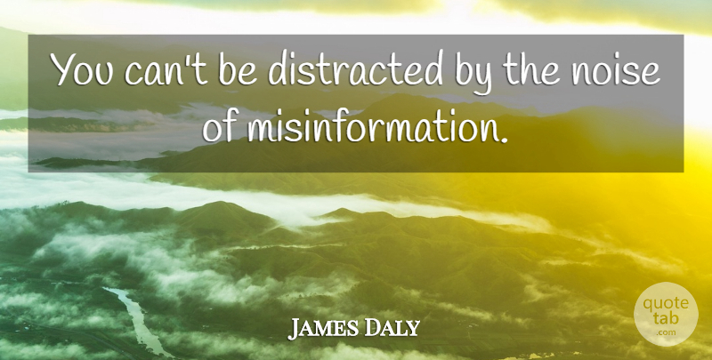 James Daly Quote About Noise, Distracted, Misinformation: You Cant Be Distracted By...