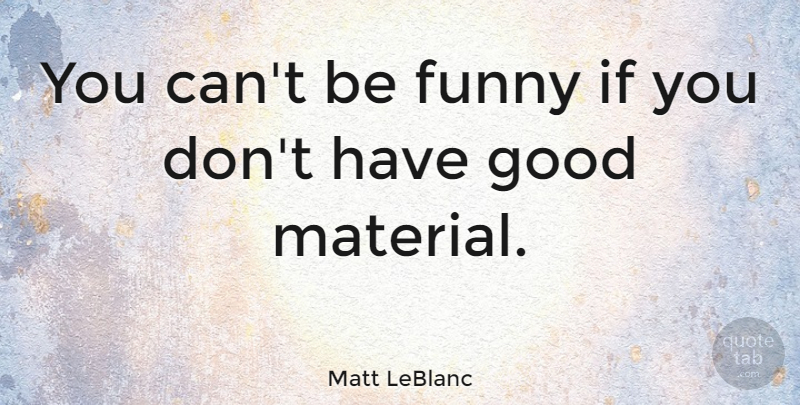 Matt LeBlanc Quote About Materials, Ifs: You Cant Be Funny If...