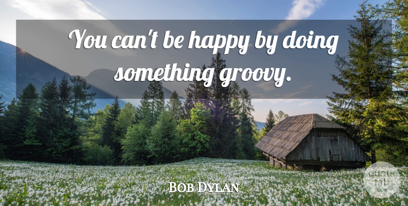 Bob Dylan Quote About Groovy: You Cant Be Happy By...