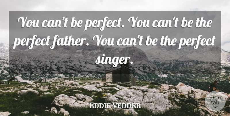 Eddie Vedder Quote About Father, Perfect, Singers: You Cant Be Perfect You...