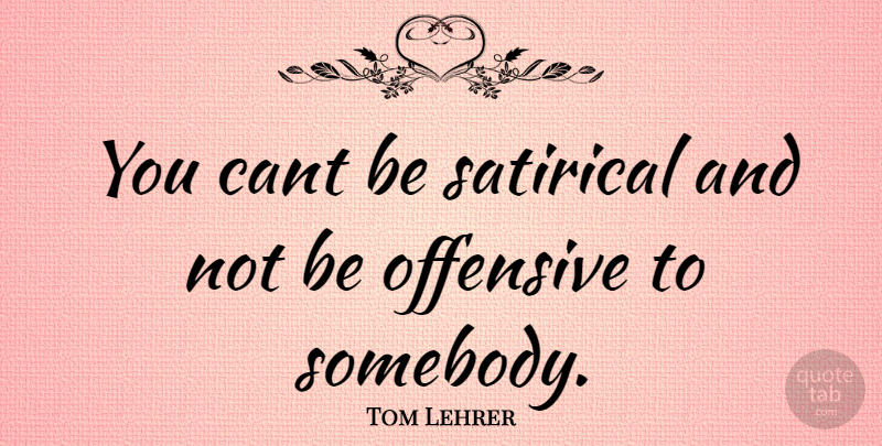 Tom Lehrer Quote About Offensive, Satirical, Cant: You Cant Be Satirical And...