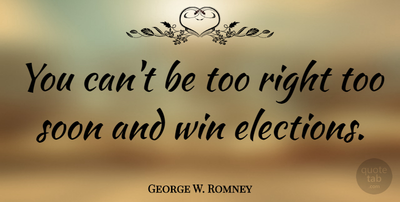 George W. Romney Quote About Winning, Election, Midterm Elections: You Cant Be Too Right...