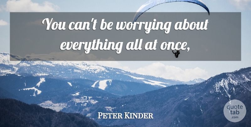 Peter Kinder Quote About Worrying: You Cant Be Worrying About...