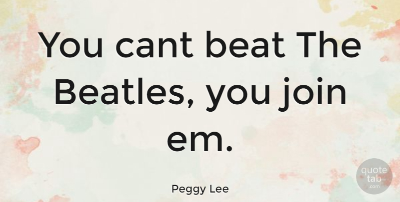 Peggy Lee Quote About Ems, Beats, Cant: You Cant Beat The Beatles...