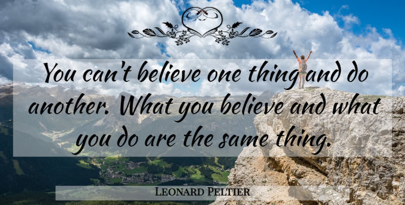 Leonard Peltier Quote About Inspirational, Believe, One Thing: You Cant Believe One Thing...