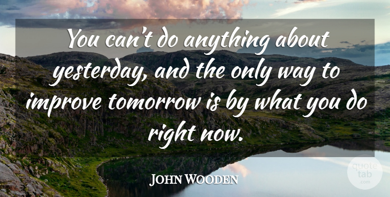 John Wooden Quote About Yesterday, Way, Tomorrow: You Cant Do Anything About...