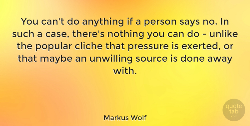 Markus Wolf Quote About Done, Pressure, Cliche: You Cant Do Anything If...