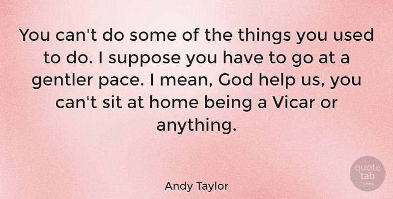 Andy Taylor Quote About God, Help, Home, Sit, Suppose: You Cant Do Some Of...