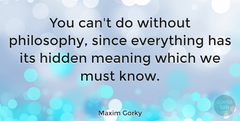 Maxim Gorky Quote About Philosophy, Hidden Meaning, Knows: You Cant Do Without Philosophy...