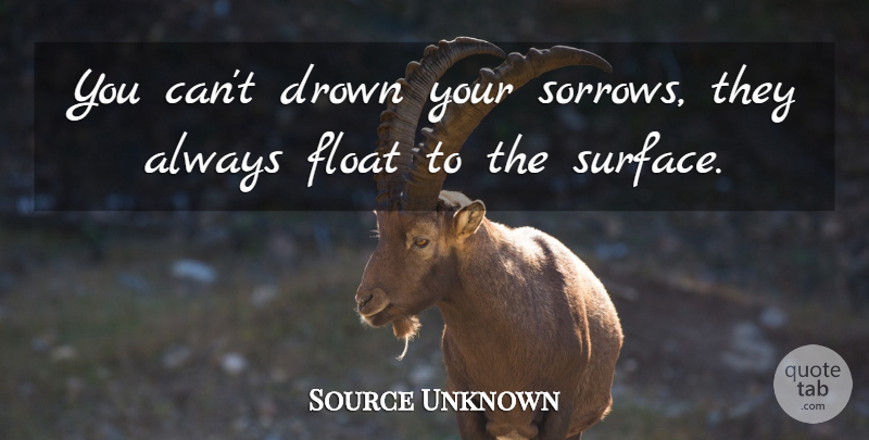 Source Unknown Quote About Drown, Float, Suffering: You Cant Drown Your Sorrows...