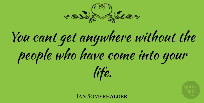 Ian Somerhalder Quote About People, Cant: You Cant Get Anywhere Without...