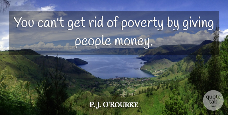 P. J. O'Rourke Quote About Giving Money, People, Libertarian: You Cant Get Rid Of...