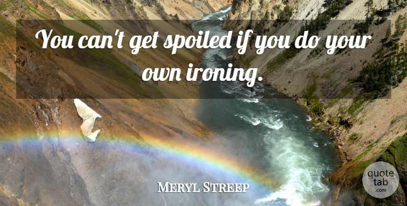 Meryl Streep Quote About Wisdom, Women, Self Reliance: You Cant Get Spoiled If...