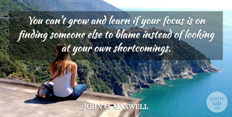 John C. Maxwell Quote About Focus, Blame, Finding Someone: You Cant Grow And Learn...