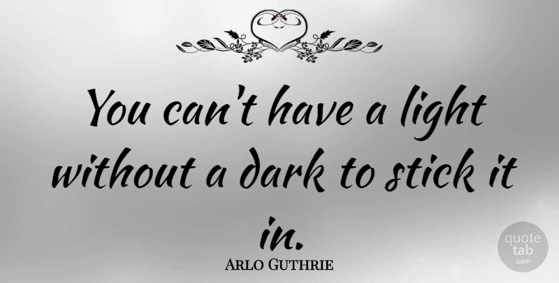 Arlo Guthrie Quote About Dark, Light, Sticks: You Cant Have A Light...