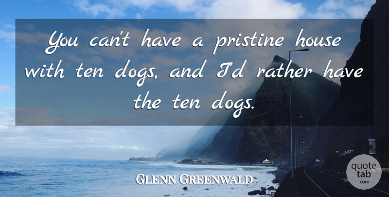 Glenn Greenwald Quote About Dog, House, Pristine: You Cant Have A Pristine...