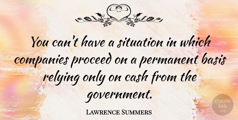 Lawrence Summers Quote About Government, Cash, Situation: You Cant Have A Situation...