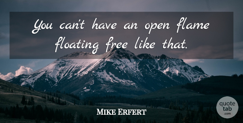 Mike Erfert Quote About Flame, Floating, Free, Open: You Cant Have An Open...