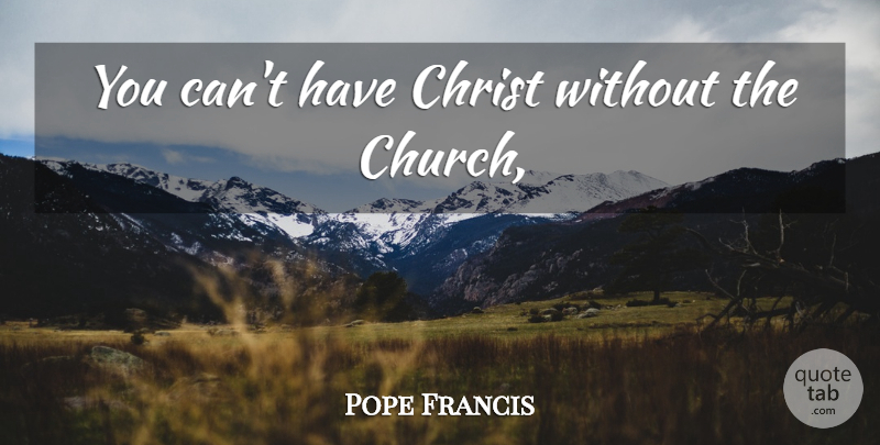 Pope Francis Quote About Church, Christ: You Cant Have Christ Without...
