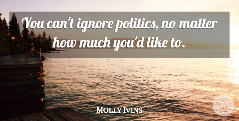 Molly Ivins Quote About Matter: You Cant Ignore Politics No...
