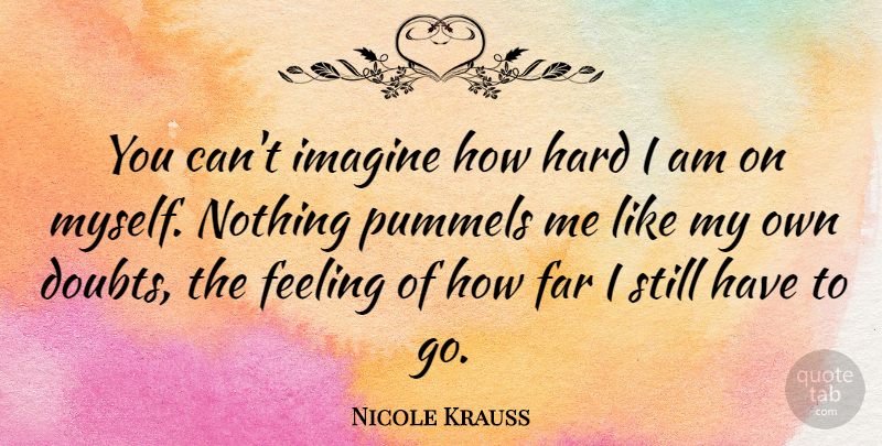 Nicole Krauss Quote About Feelings, Doubt, Imagine: You Cant Imagine How Hard...