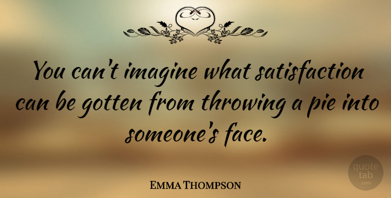 Emma Thompson Quote About Pie, Faces, Satisfaction: You Cant Imagine What Satisfaction...