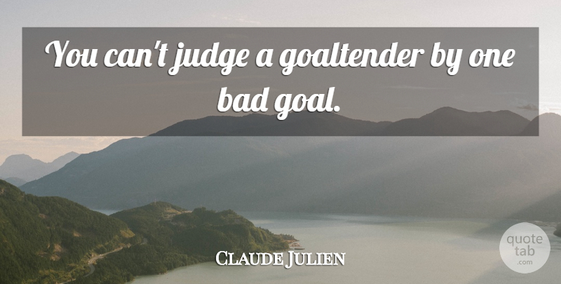 Claude Julien Quote About Bad, Judge: You Cant Judge A Goaltender...