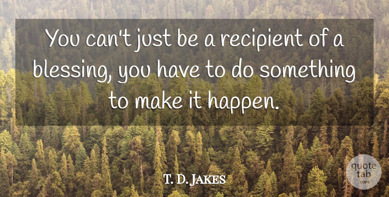 T. D. Jakes Quote About Blessing, Blessing You, Make It Happen: You Cant Just Be A...