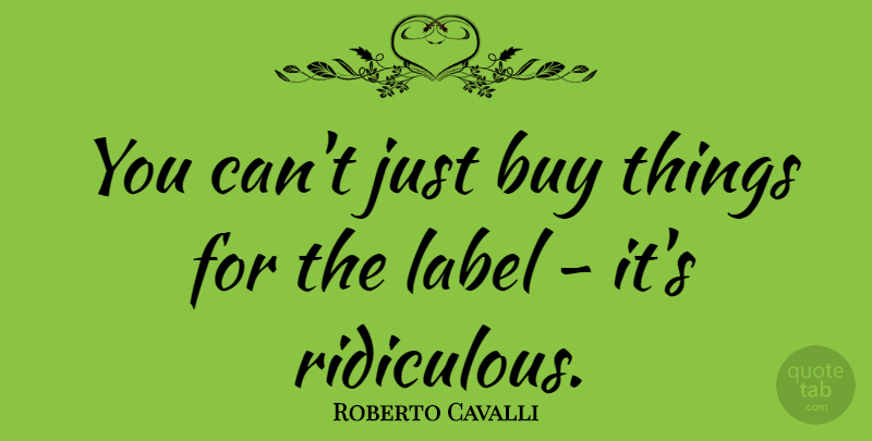 Roberto Cavalli Quote About Labels, Ridiculous: You Cant Just Buy Things...
