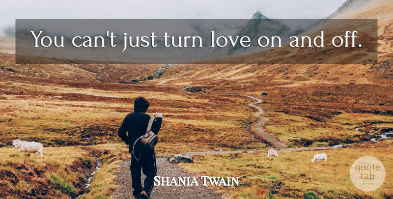 Shania Twain Quote About Turns, And Off: You Cant Just Turn Love...