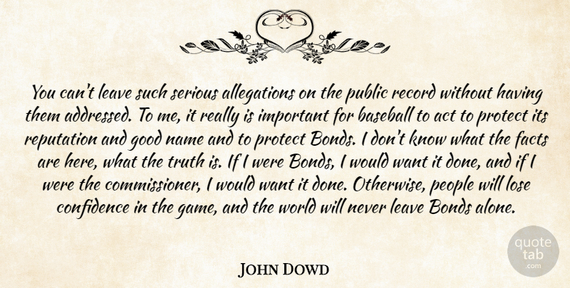 John Dowd Quote About Act, Baseball, Bonds, Confidence, Facts: You Cant Leave Such Serious...