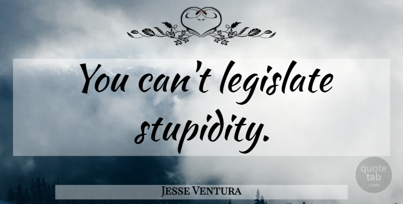 Jesse Ventura Quote About Stupidity: You Cant Legislate Stupidity...
