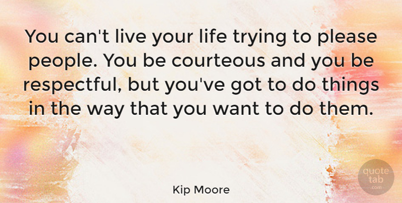 Kip Moore Quote About Courteous, Life, Trying: You Cant Live Your Life...