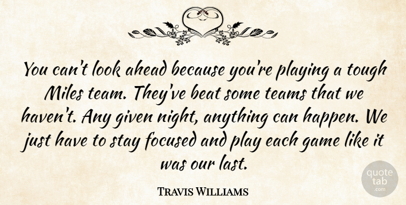 Travis Williams Quote About Ahead, Beat, Focused, Game, Given: You Cant Look Ahead Because...