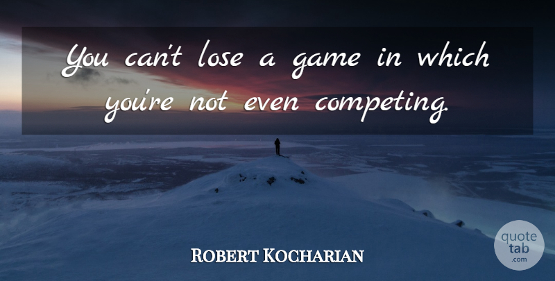Robert Kocharian Quote About Games, Competing, Loses: You Cant Lose A Game...