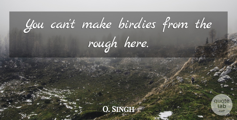 O. Singh Quote About Rough: You Cant Make Birdies From...