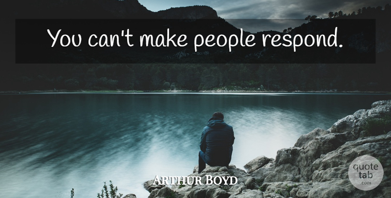 Arthur Boyd Quote About People: You Cant Make People Respond...