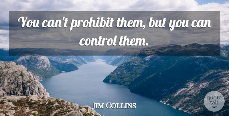 Jim Collins Quote About Control, Prohibit: You Cant Prohibit Them But...