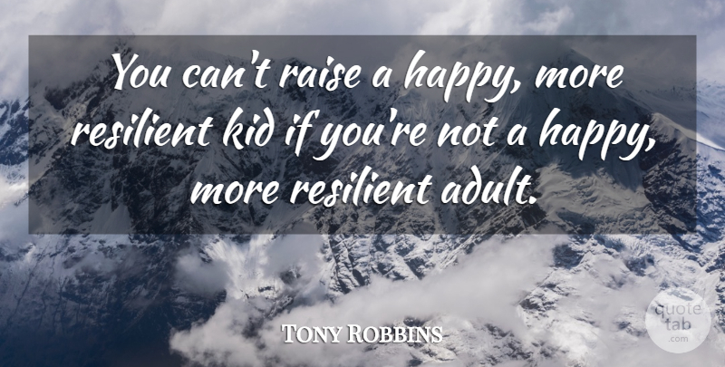 Tony Robbins Quote About Kids, Adults, Resilient: You Cant Raise A Happy...