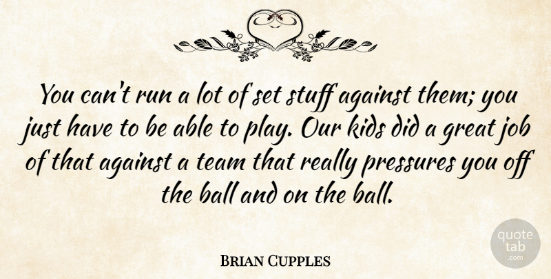 Brian Cupples Quote About Against, Ball, Great, Job, Kids: You Cant Run A Lot...